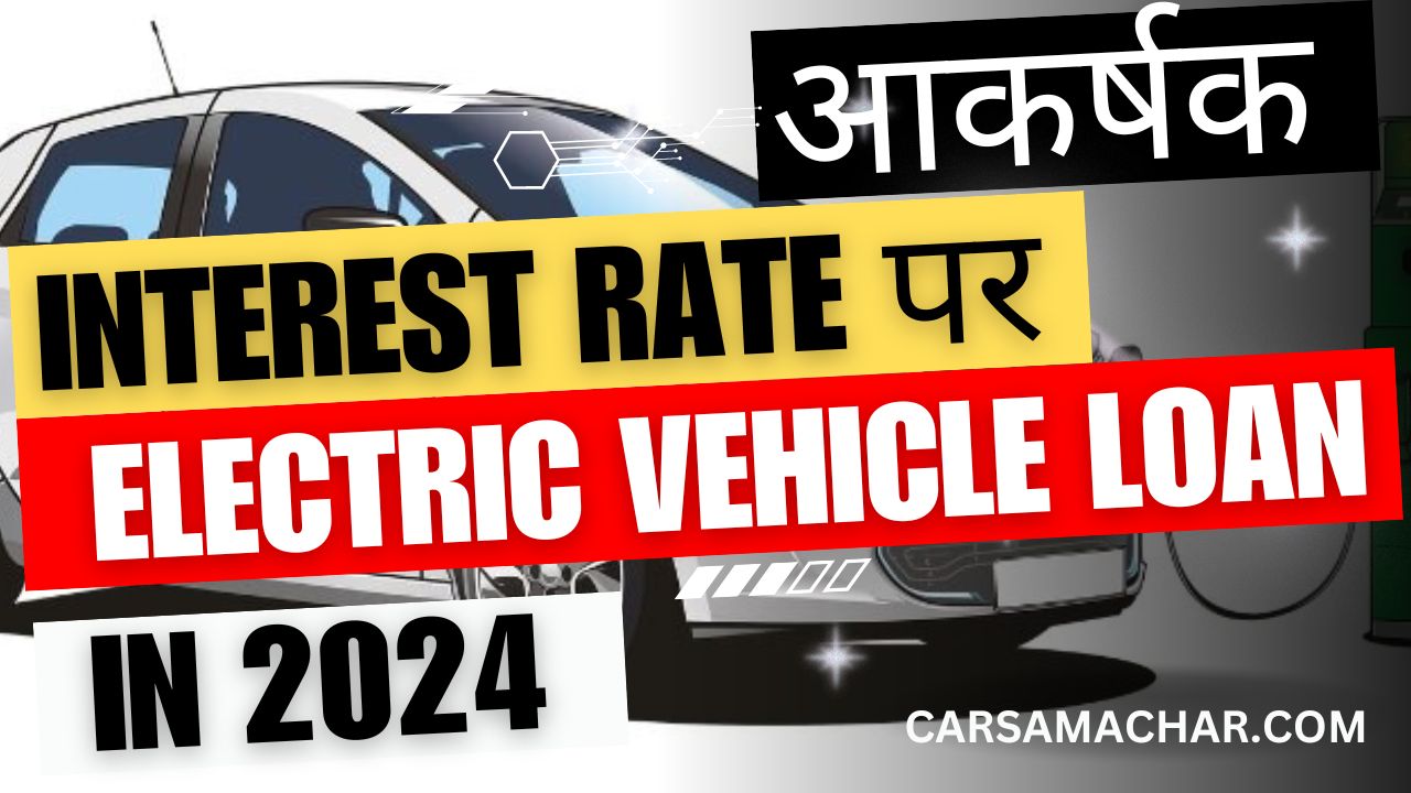 2024 में Electric Vehicle Loanचाहिए? जानिए कहाँ मिलेगा आकर्षक Interest Rate पर